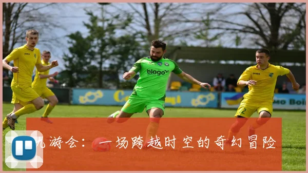 九游会：一场跨越时空的奇幻冒险