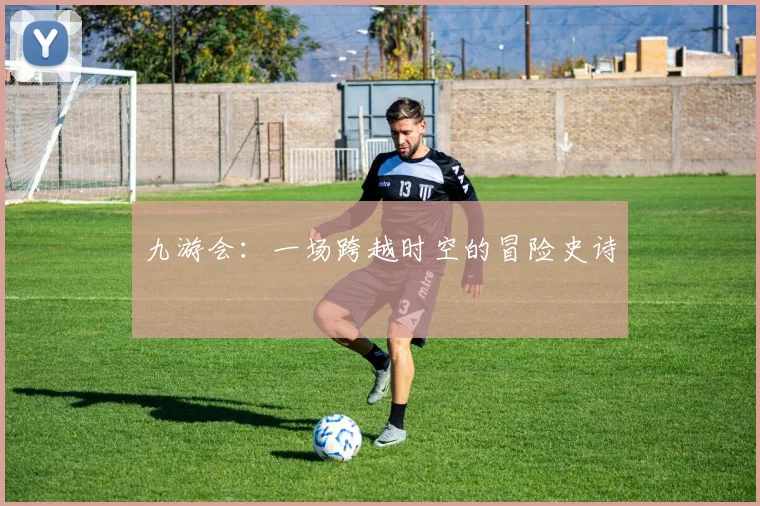 九游会：一场跨越时空的冒险史诗