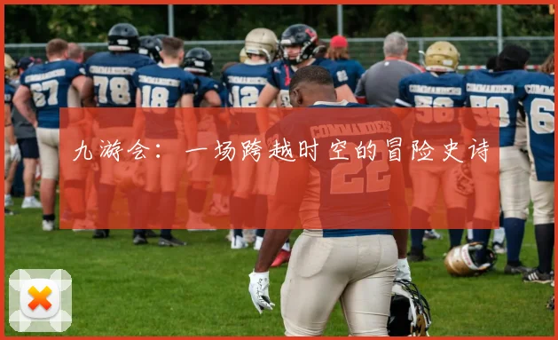 九游会：一场跨越时空的冒险史诗