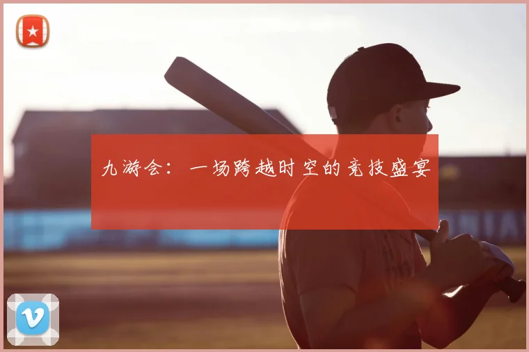 九游会：一场跨越时空的竞技盛宴